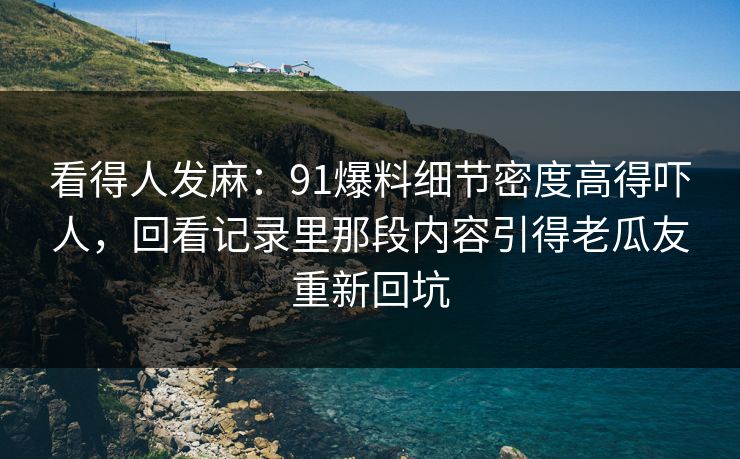 看得人发麻:91爆料细节密度高得吓人,回看记录里那段内容引得老瓜友重新回坑 第1张 看得人发麻:91爆料细节密度高得吓人,回看记录里那段内容引得老瓜友重新回坑 第1张
