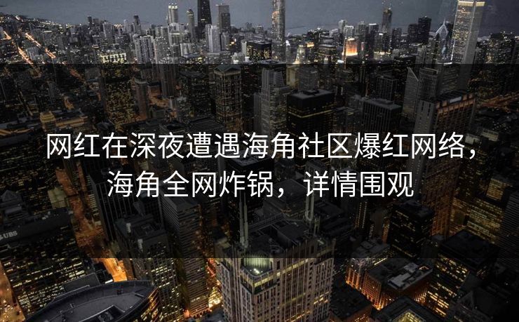 网红在深夜遭遇海角社区爆红网络，海角全网炸锅，详情围观