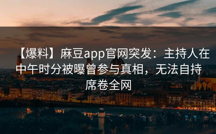 【爆料】麻豆app官网突发：主持人在中午时分被曝曾参与真相，无法自持席卷全网
