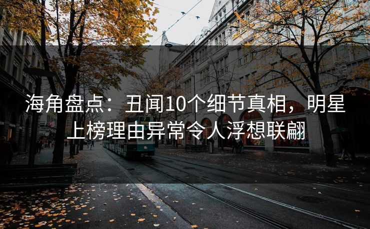 海角盘点：丑闻10个细节真相，明星上榜理由异常令人浮想联翩  第1张