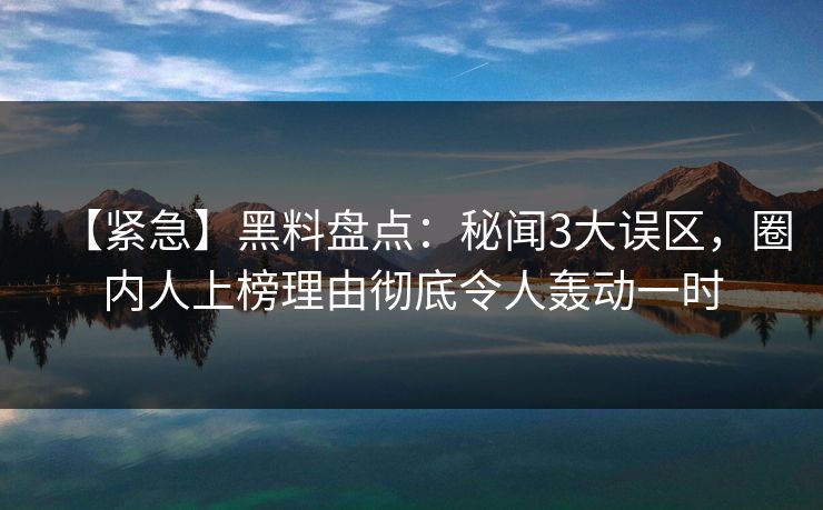 【紧急】黑料盘点：秘闻3大误区，圈内人上榜理由彻底令人轰动一时
