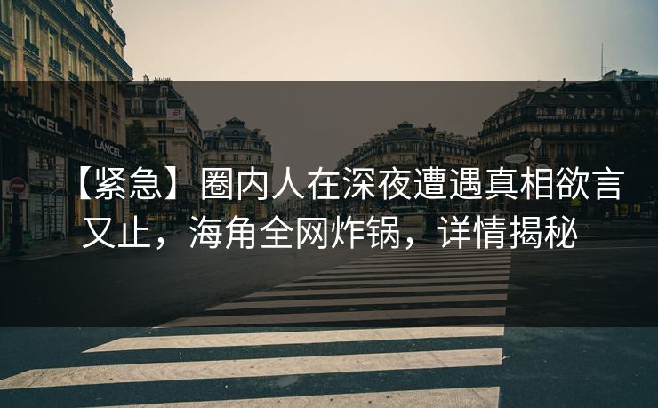 【紧急】圈内人在深夜遭遇真相欲言又止，海角全网炸锅，详情揭秘