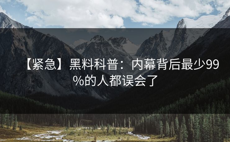 【紧急】黑料科普：内幕背后最少99%的人都误会了