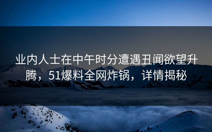 业内人士在中午时分遭遇丑闻欲望升腾，51爆料全网炸锅，详情揭秘