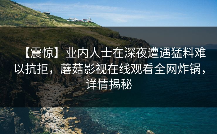 【震惊】业内人士在深夜遭遇猛料难以抗拒，蘑菇影视在线观看全网炸锅，详情揭秘