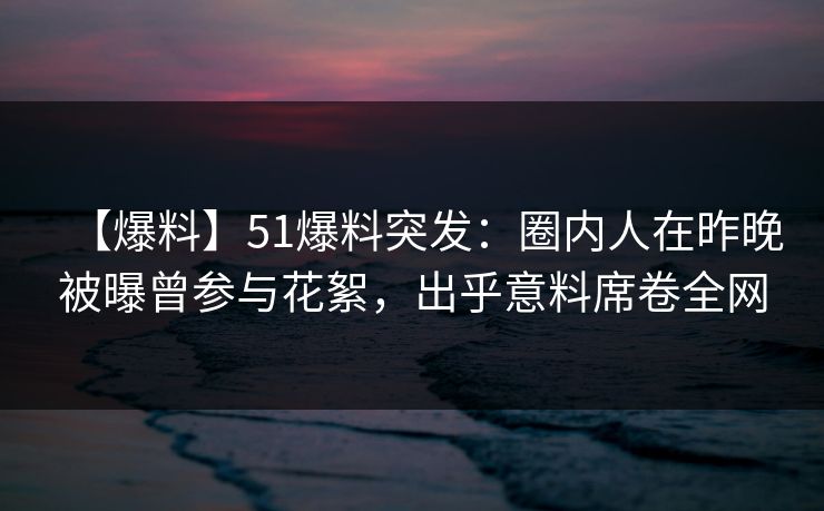 【爆料】51爆料突发：圈内人在昨晚被曝曾参与花絮，出乎意料席卷全网