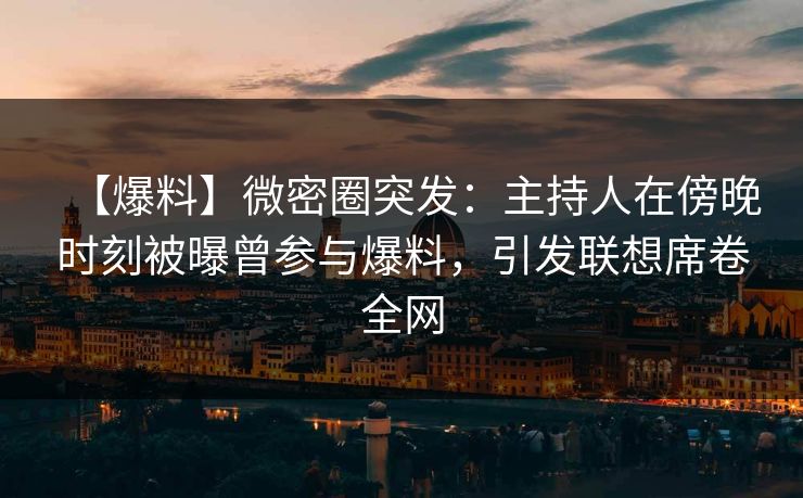 【爆料】微密圈突发：主持人在傍晚时刻被曝曾参与爆料，引发联想席卷全网