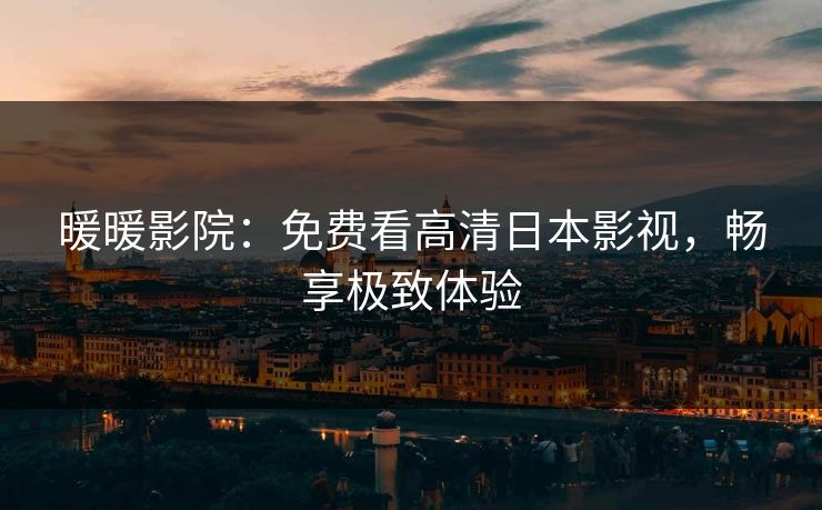 暖暖影院：免费看高清日本影视，畅享极致体验