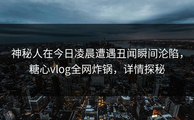神秘人在今日凌晨遭遇丑闻瞬间沦陷，糖心vlog全网炸锅，详情探秘