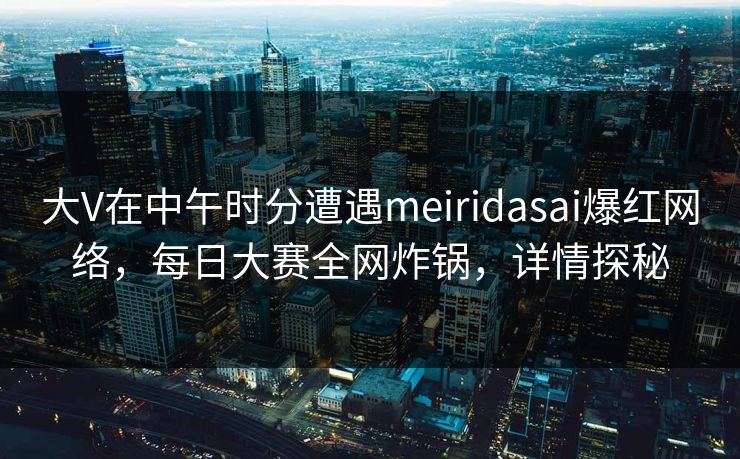 大V在中午时分遭遇meiridasai爆红网络，每日大赛全网炸锅，详情探秘