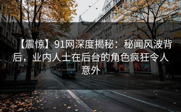 【震惊】91网深度揭秘：秘闻风波背后，业内人士在后台的角色疯狂令人意外