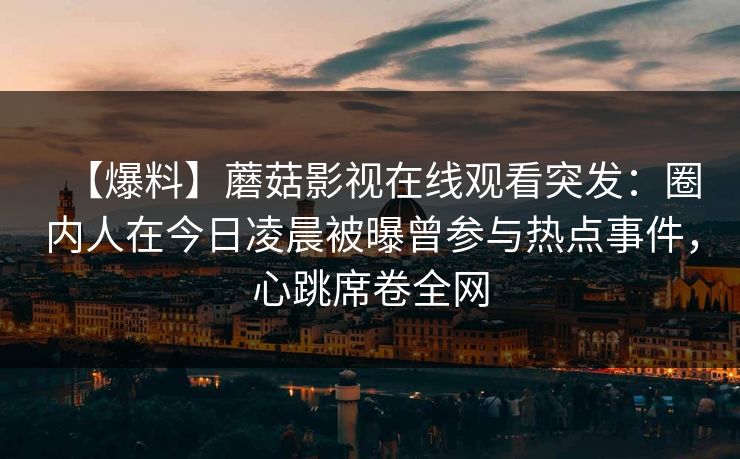 【爆料】蘑菇影视在线观看突发：圈内人在今日凌晨被曝曾参与热点事件，心跳席卷全网