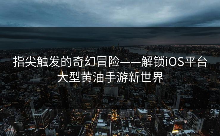 指尖触发的奇幻冒险——解锁iOS平台大型黄油手游新世界