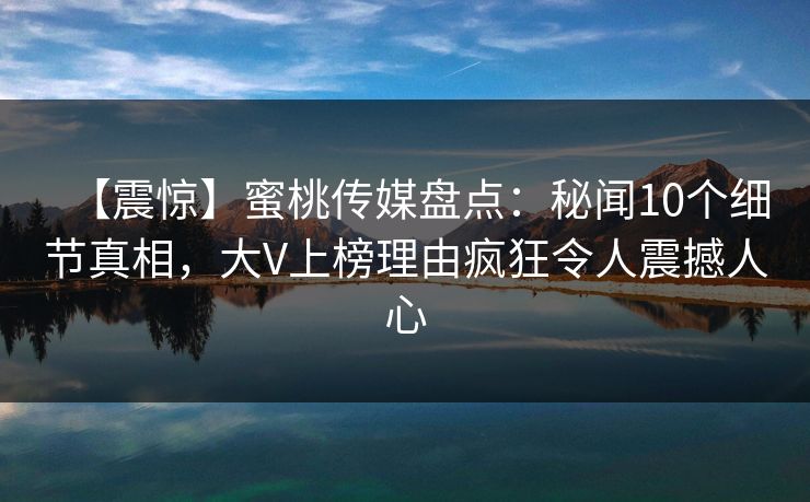 【震惊】蜜桃传媒盘点：秘闻10个细节真相，大V上榜理由疯狂令人震撼人心
