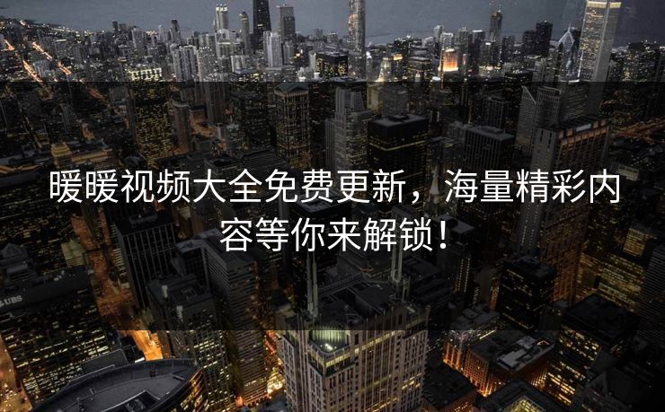 暖暖视频大全免费更新，海量精彩内容等你来解锁！