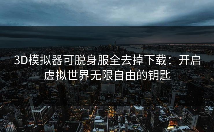 3D模拟器可脱身服全去掉下载：开启虚拟世界无限自由的钥匙