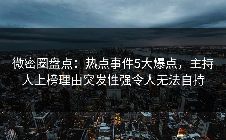 微密圈盘点:热点事件5大爆点,主持人上榜理由突发性强令人无法自持 第1张 微密圈盘点:热点事件5大爆点,主持人上榜理由突发性强令人无法自持 第1张