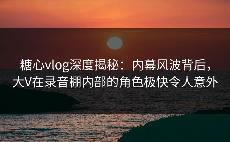 糖心vlog深度揭秘:内幕风波背后,大V在录音棚内部的角色极快令人意外 第1张 糖心vlog深度揭秘:内幕风波背后,大V在录音棚内部的角色极快令人意外 第1张