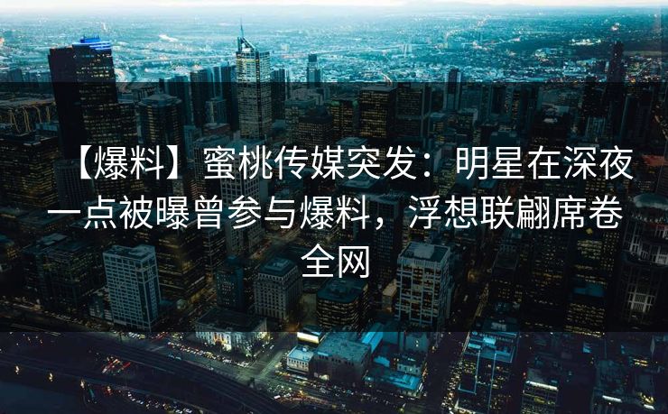 【爆料】蜜桃传媒突发:明星在深夜一点被曝曾参与爆料,浮想联翩席卷全网 第1张 【爆料】蜜桃传媒突发:明星在深夜一点被曝曾参与爆料,浮想联翩席卷全网 第1张