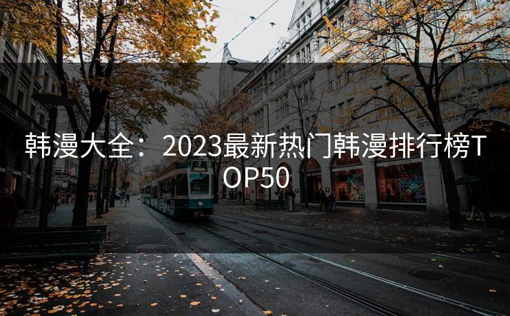 韩漫大全：2023最新热门韩漫排行榜TOP50