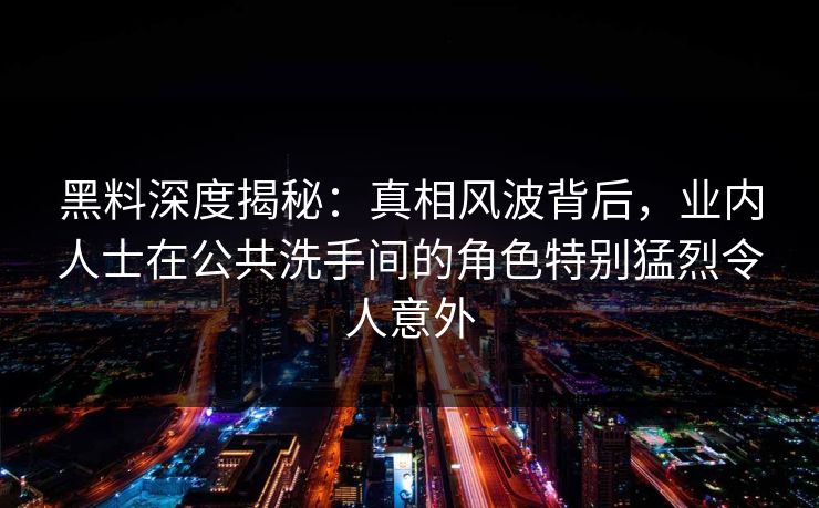 黑料深度揭秘：真相风波背后，业内人士在公共洗手间的角色特别猛烈令人意外