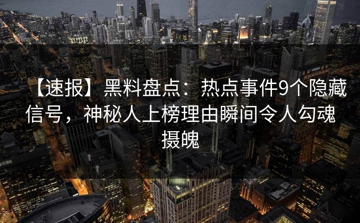 【速报】黑料盘点：热点事件9个隐藏信号，神秘人上榜理由瞬间令人勾魂摄魄