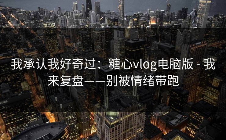 我承认我好奇过:糖心vlog电脑版 - 我来复盘——别被情绪带跑