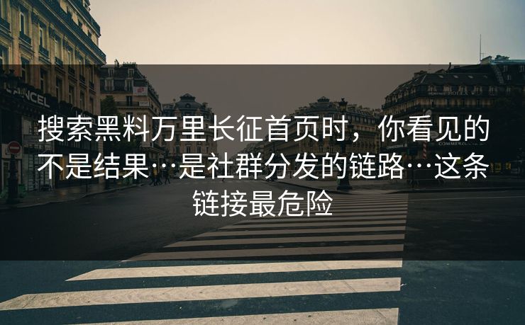 搜索黑料万里长征首页时,你看见的不是结果…是社群分发的链路…这条链接最危险