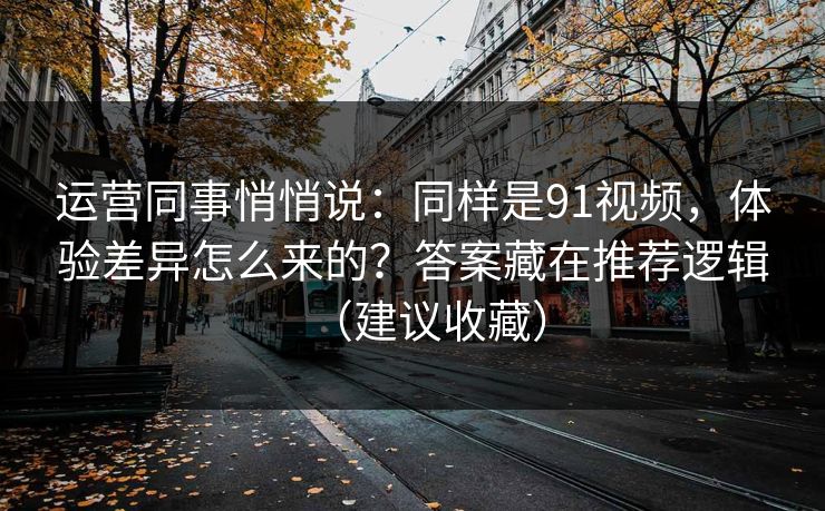 运营同事悄悄说：同样是91视频，体验差异怎么来的？答案藏在推荐逻辑（建议收藏）