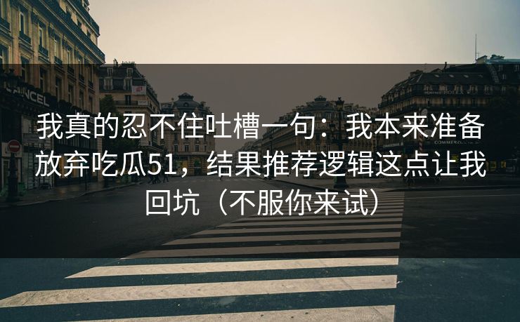我真的忍不住吐槽一句:我本来准备放弃吃瓜51,结果推荐逻辑这点让我回坑(不服你来试)