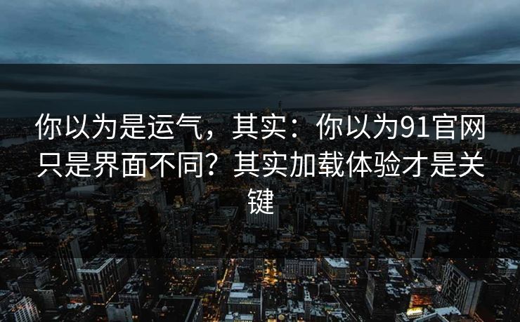 你以为是运气,其实:你以为91官网只是界面不同?其实加载体验才是关键
