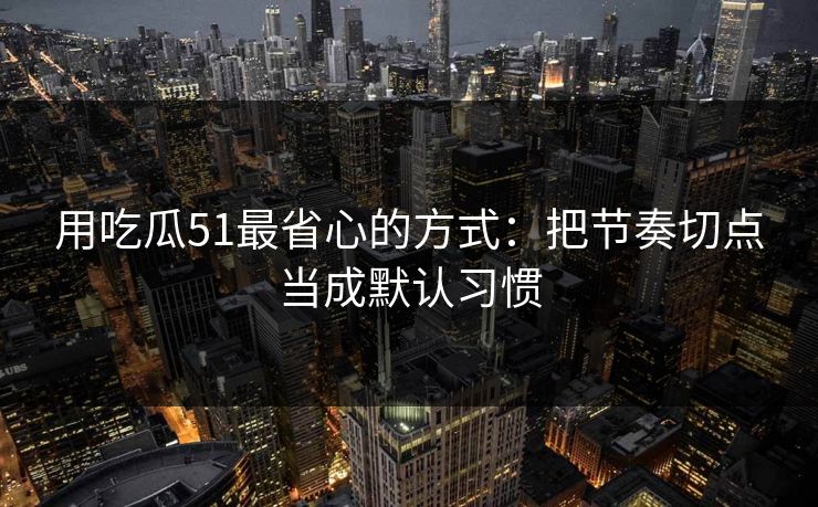 用吃瓜51最省心的方式：把节奏切点当成默认习惯