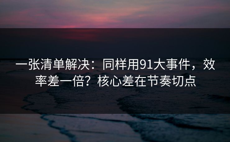 一张清单解决:同样用91大事件,效率差一倍?核心差在节奏切点 第1张 一张清单解决:同样用91大事件,效率差一倍?核心差在节奏切点 第1张