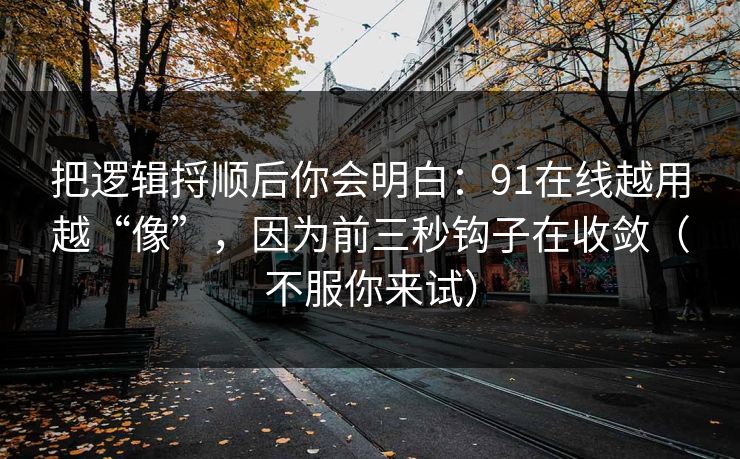 把逻辑捋顺后你会明白:91在线越用越“像”,因为前三秒钩子在收敛(不服你来试)