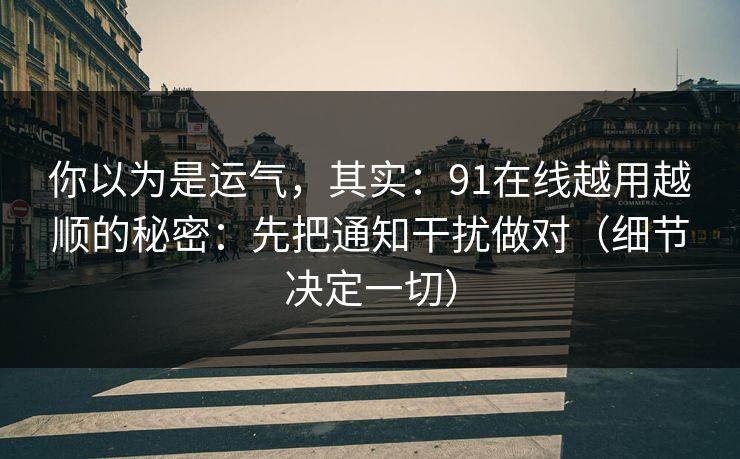 你以为是运气,其实:91在线越用越顺的秘密:先把通知干扰做对(细节决定一切)