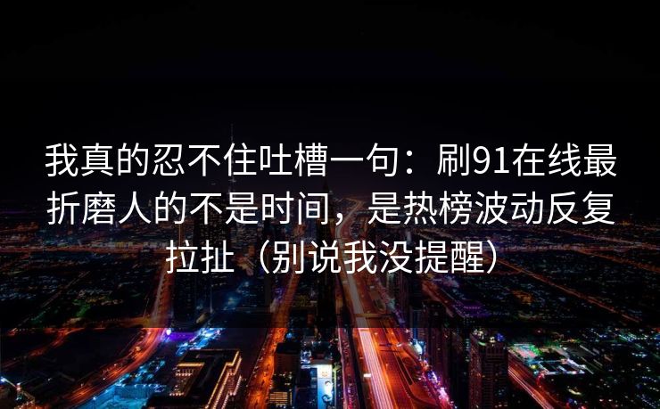 我真的忍不住吐槽一句：刷91在线最折磨人的不是时间，是热榜波动反复拉扯（别说我没提醒）  第1张