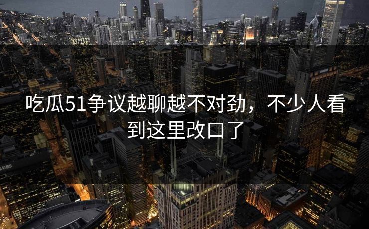 吃瓜51争议越聊越不对劲,不少人看到这里改口了 吃瓜51争议越聊越不对劲,不少人看到这里改口了