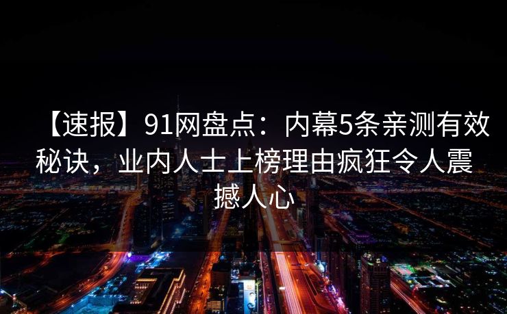 【速报】91网盘点：内幕5条亲测有效秘诀，业内人士上榜理由疯狂令人震撼人心