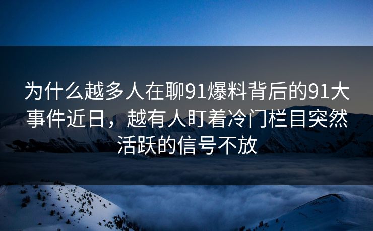为什么越多人在聊91爆料背后的91大事件近日，越有人盯着冷门栏目突然活跃的信号不放  第1张